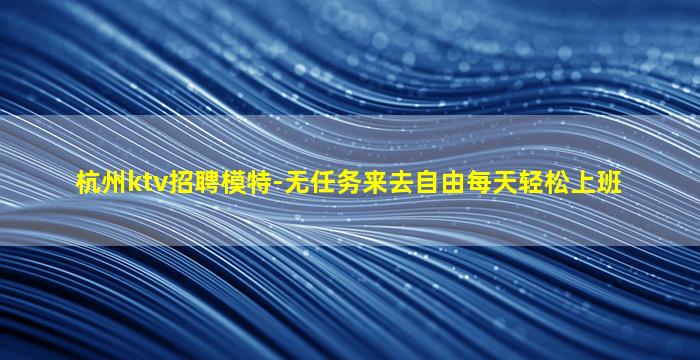 杭州ktv招聘模特-无任务来去自由每天轻松上班