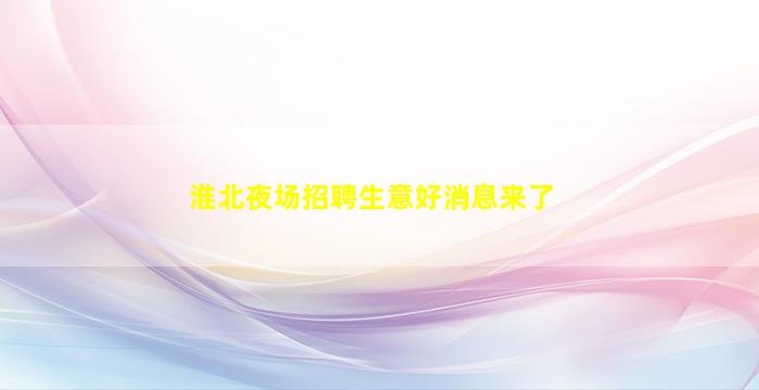 淮北夜场招聘生意好消息来了